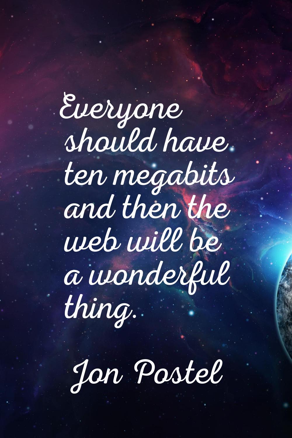 Everyone should have ten megabits and then the web will be a wonderful thing.
