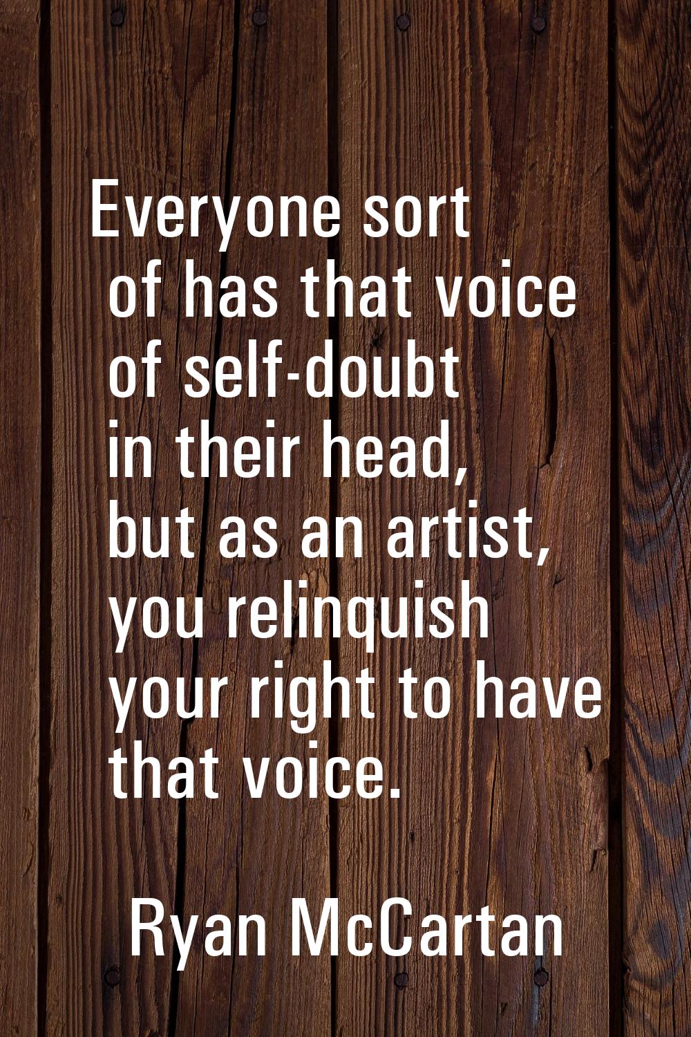 Everyone sort of has that voice of self-doubt in their head, but as an artist, you relinquish your 