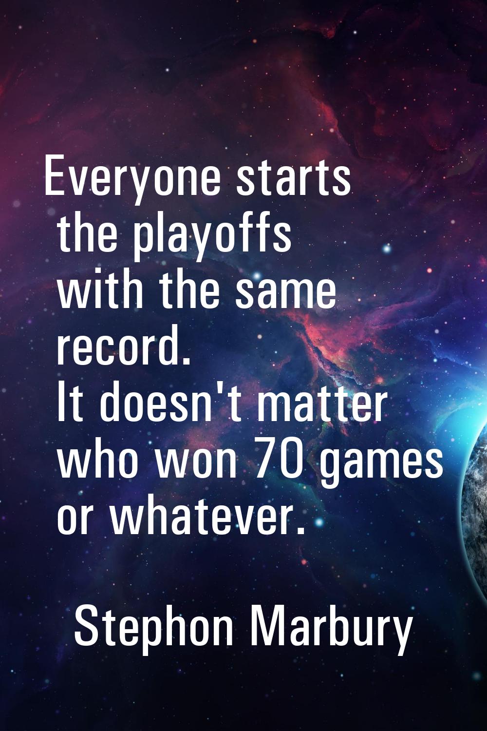 Everyone starts the playoffs with the same record. It doesn't matter who won 70 games or whatever.