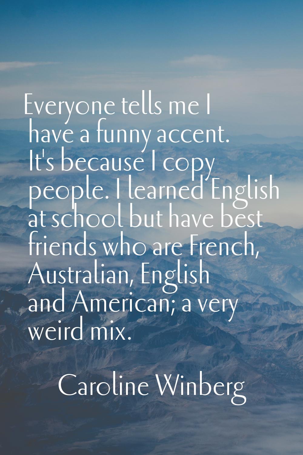 Everyone tells me I have a funny accent. It's because I copy people. I learned English at school bu