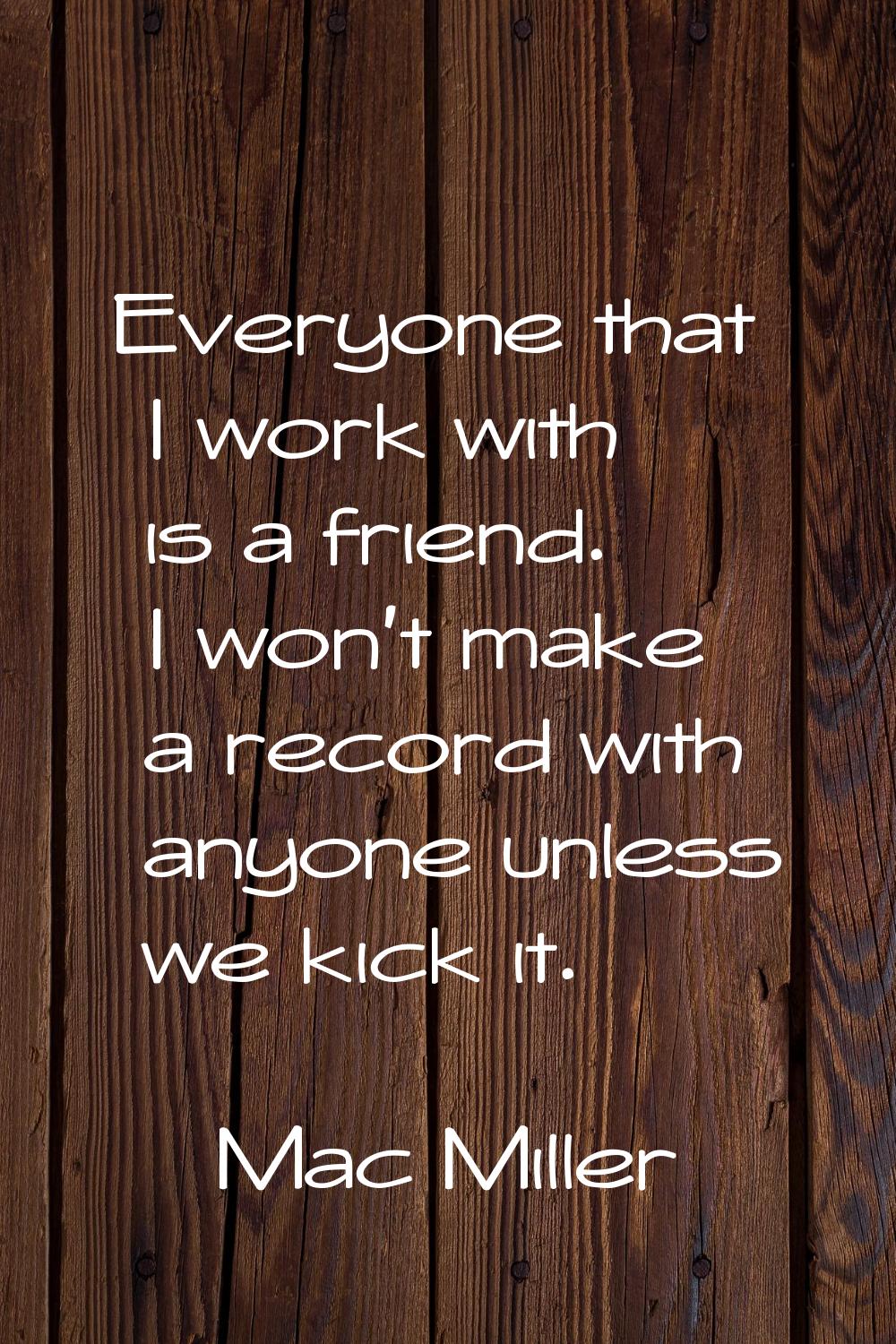 Everyone that I work with is a friend. I won't make a record with anyone unless we kick it.