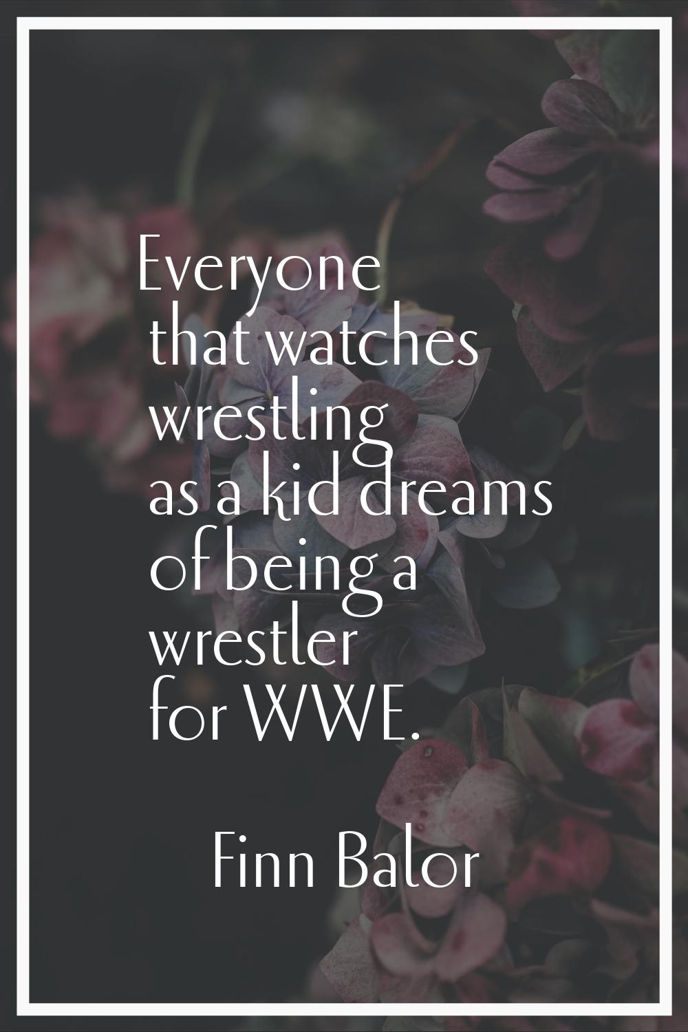 Everyone that watches wrestling as a kid dreams of being a wrestler for WWE.