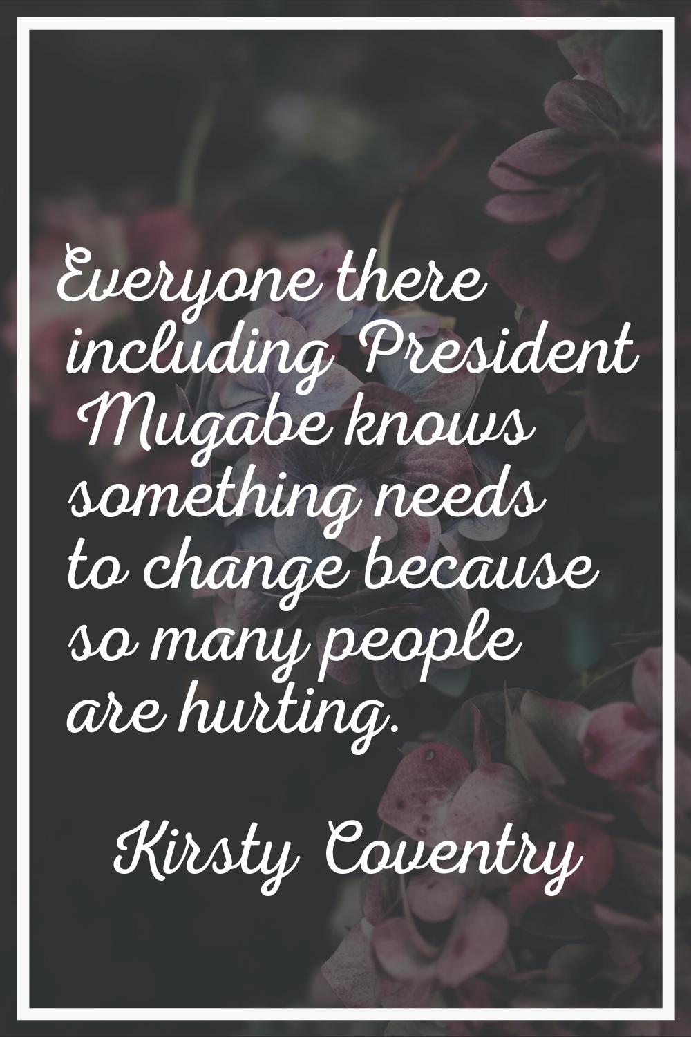 Everyone there including President Mugabe knows something needs to change because so many people ar