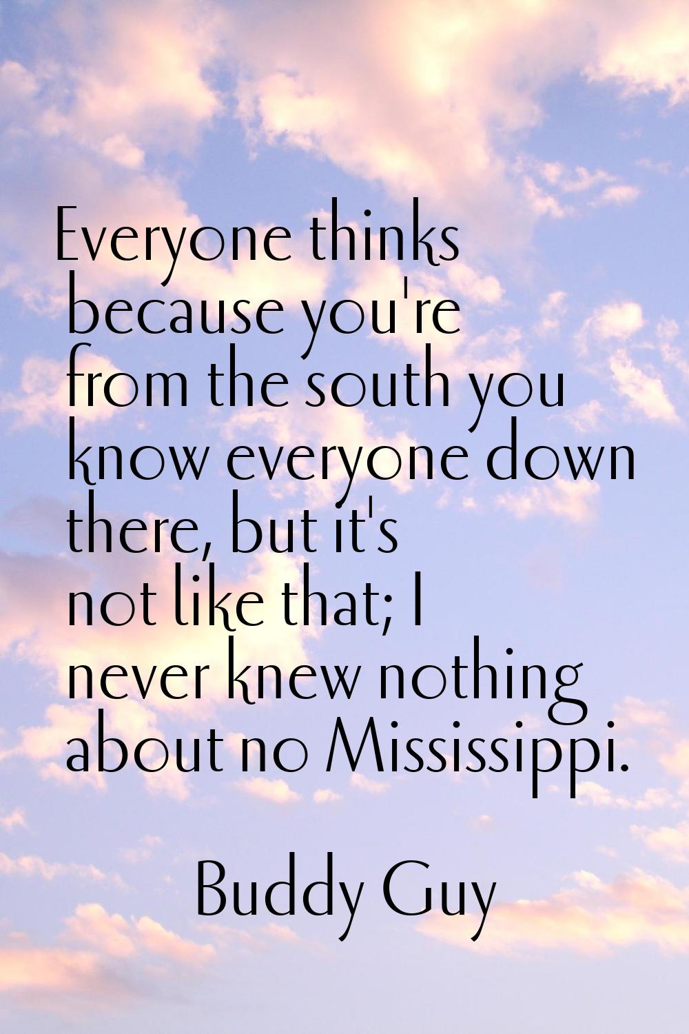 Everyone thinks because you're from the south you know everyone down there, but it's not like that;