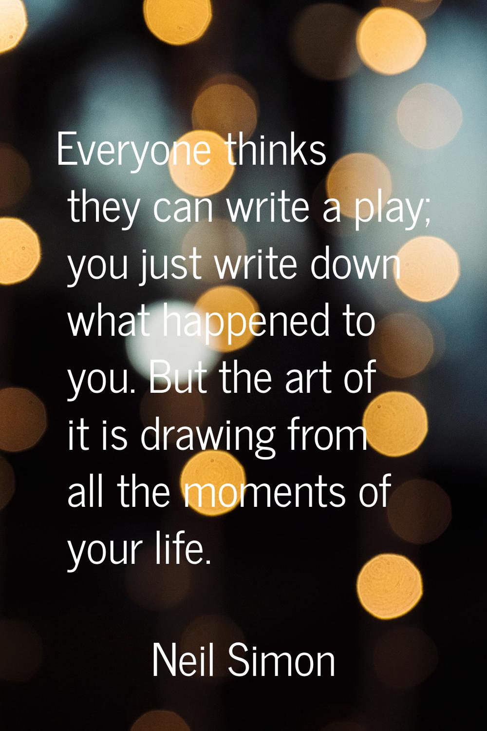 Everyone thinks they can write a play; you just write down what happened to you. But the art of it 
