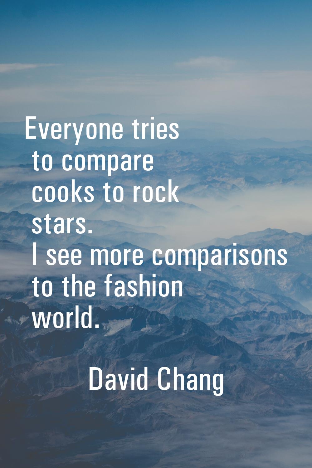 Everyone tries to compare cooks to rock stars. I see more comparisons to the fashion world.