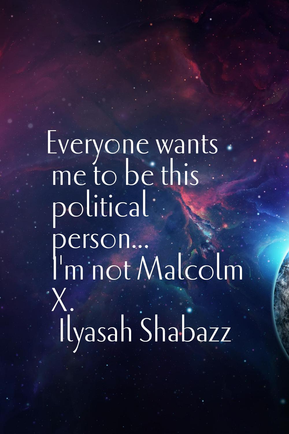 Everyone wants me to be this political person... I'm not Malcolm X.