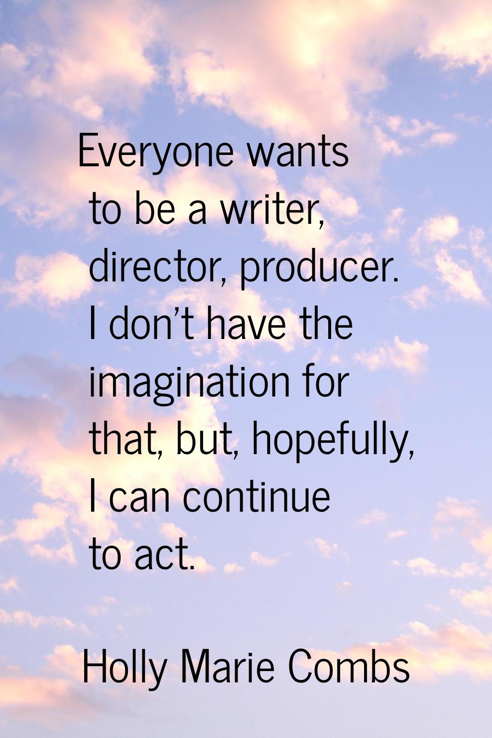Everyone wants to be a writer, director, producer. I don't have the imagination for that, but, hope