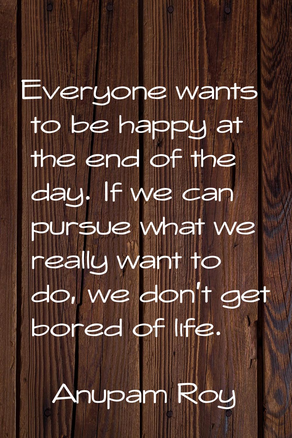 Everyone wants to be happy at the end of the day. If we can pursue what we really want to do, we do