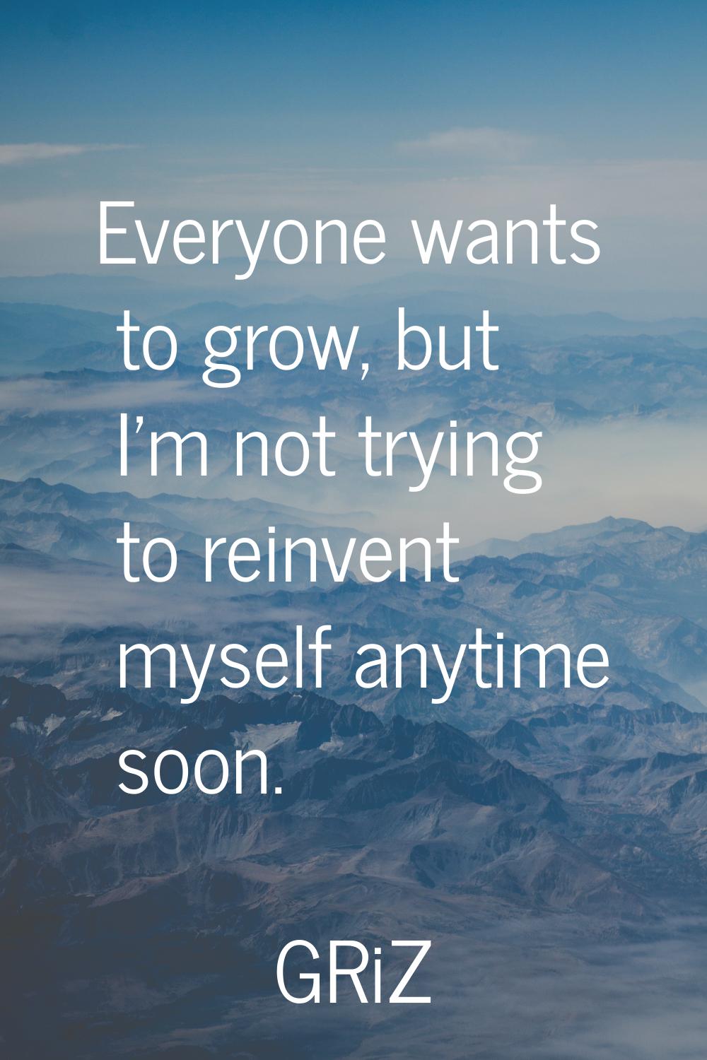 Everyone wants to grow, but I'm not trying to reinvent myself anytime soon.