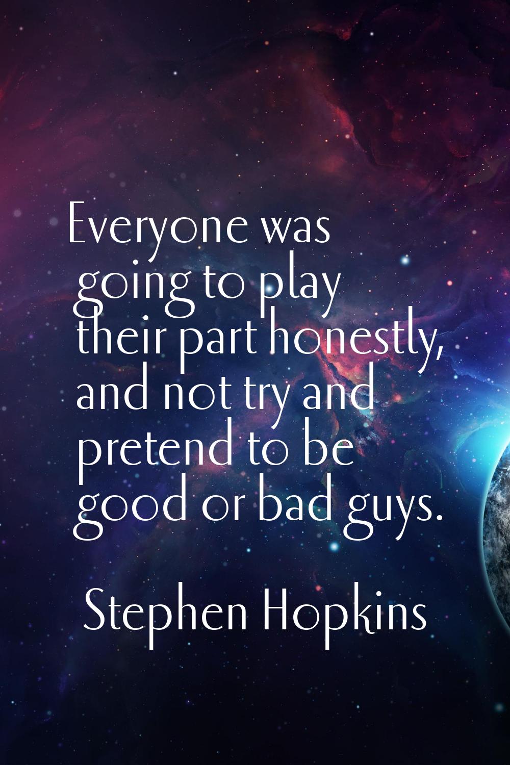 Everyone was going to play their part honestly, and not try and pretend to be good or bad guys.