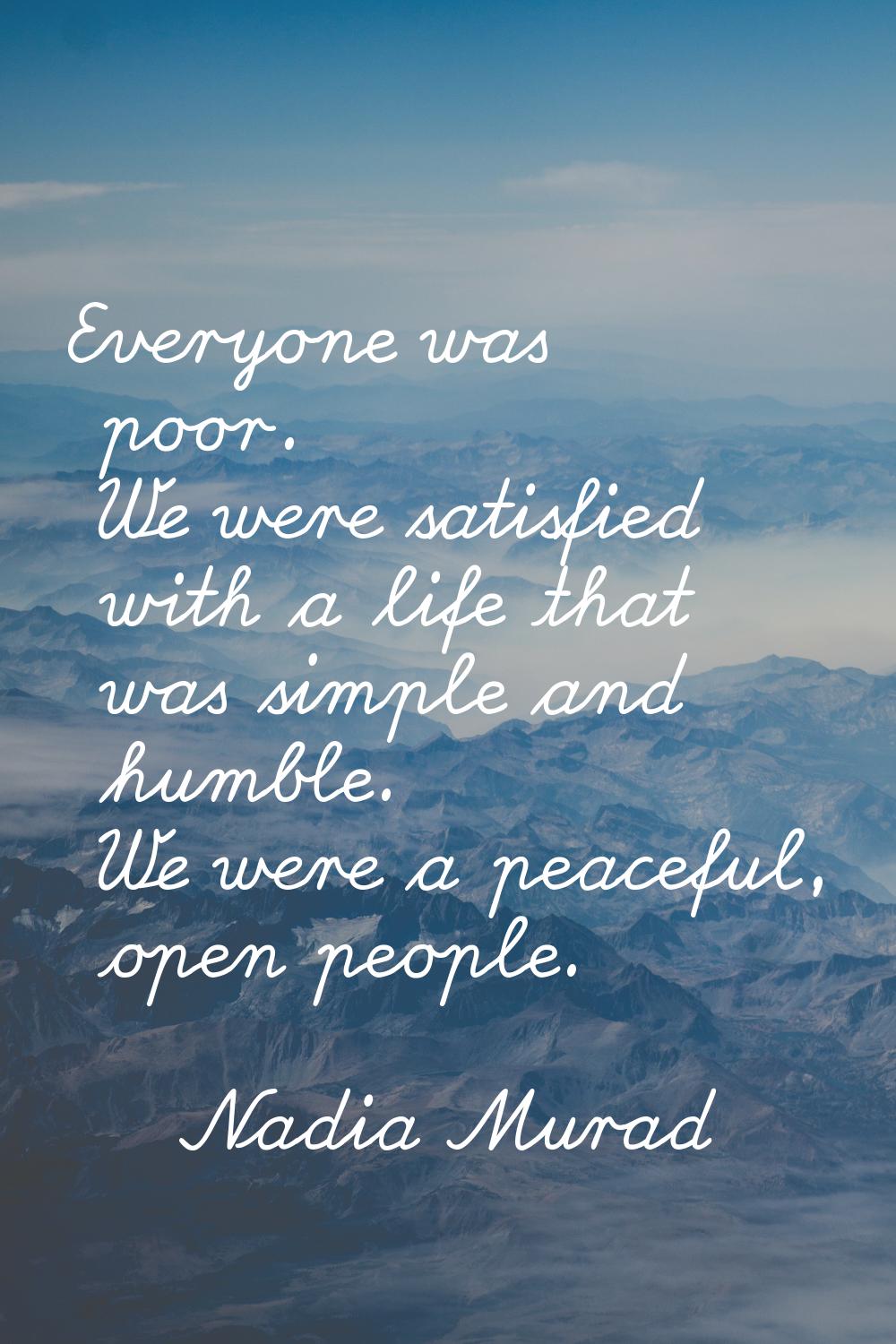 Everyone was poor. We were satisfied with a life that was simple and humble. We were a peaceful, op