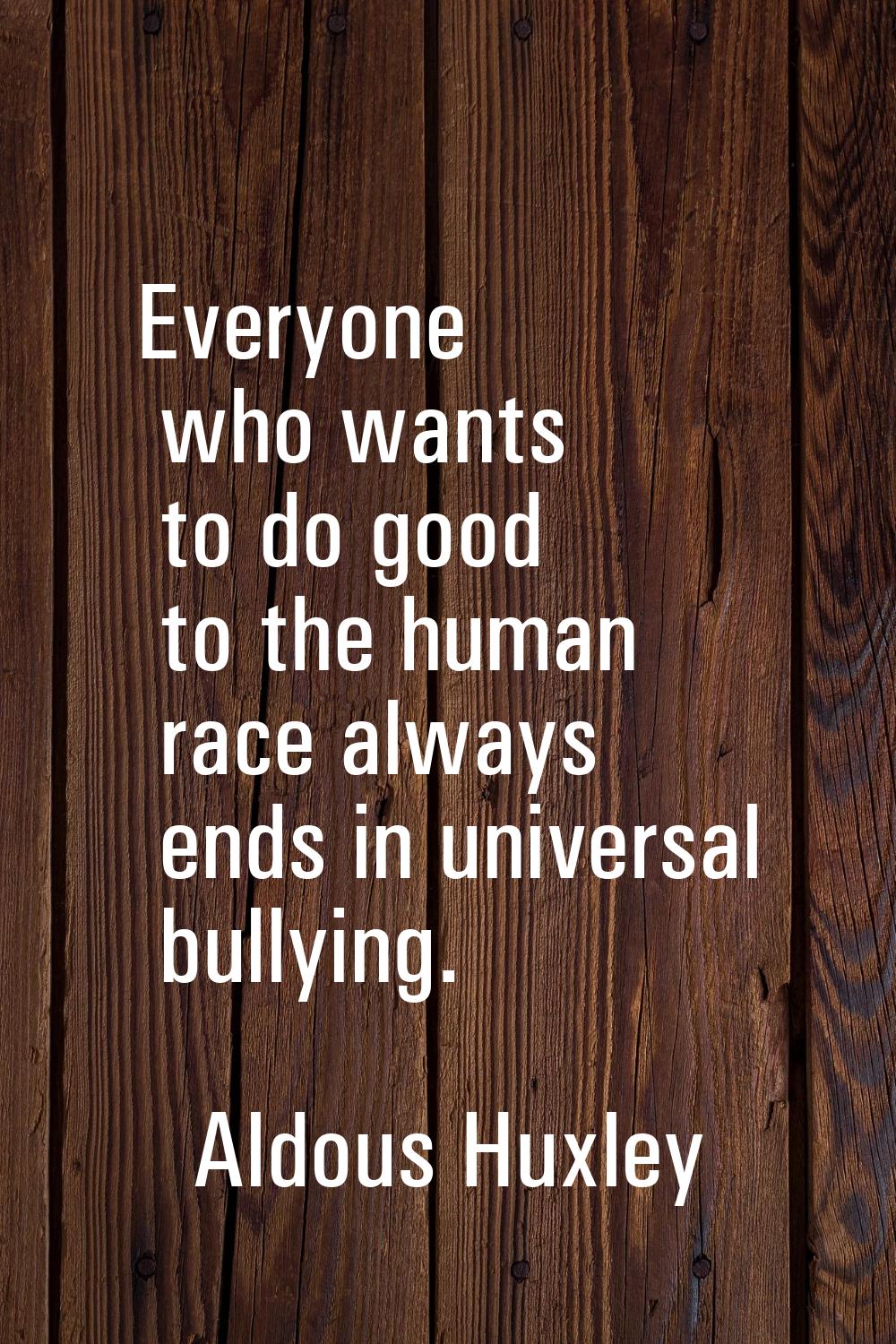Everyone who wants to do good to the human race always ends in universal bullying.