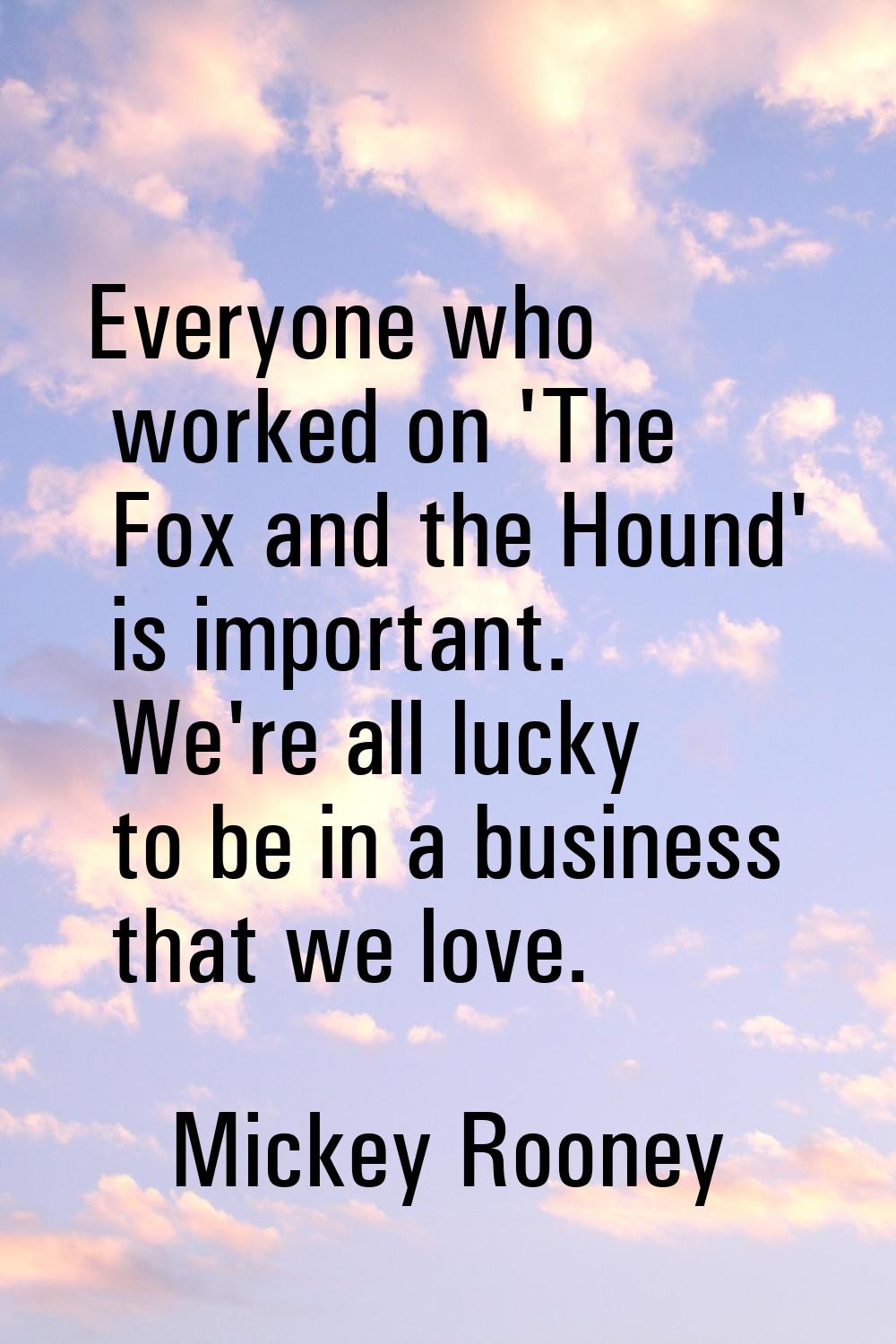 Everyone who worked on 'The Fox and the Hound' is important. We're all lucky to be in a business th