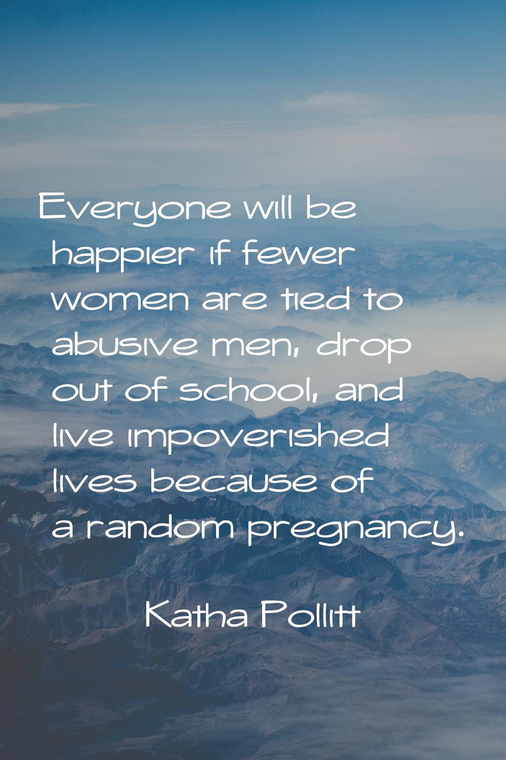 Everyone will be happier if fewer women are tied to abusive men, drop out of school, and live impov