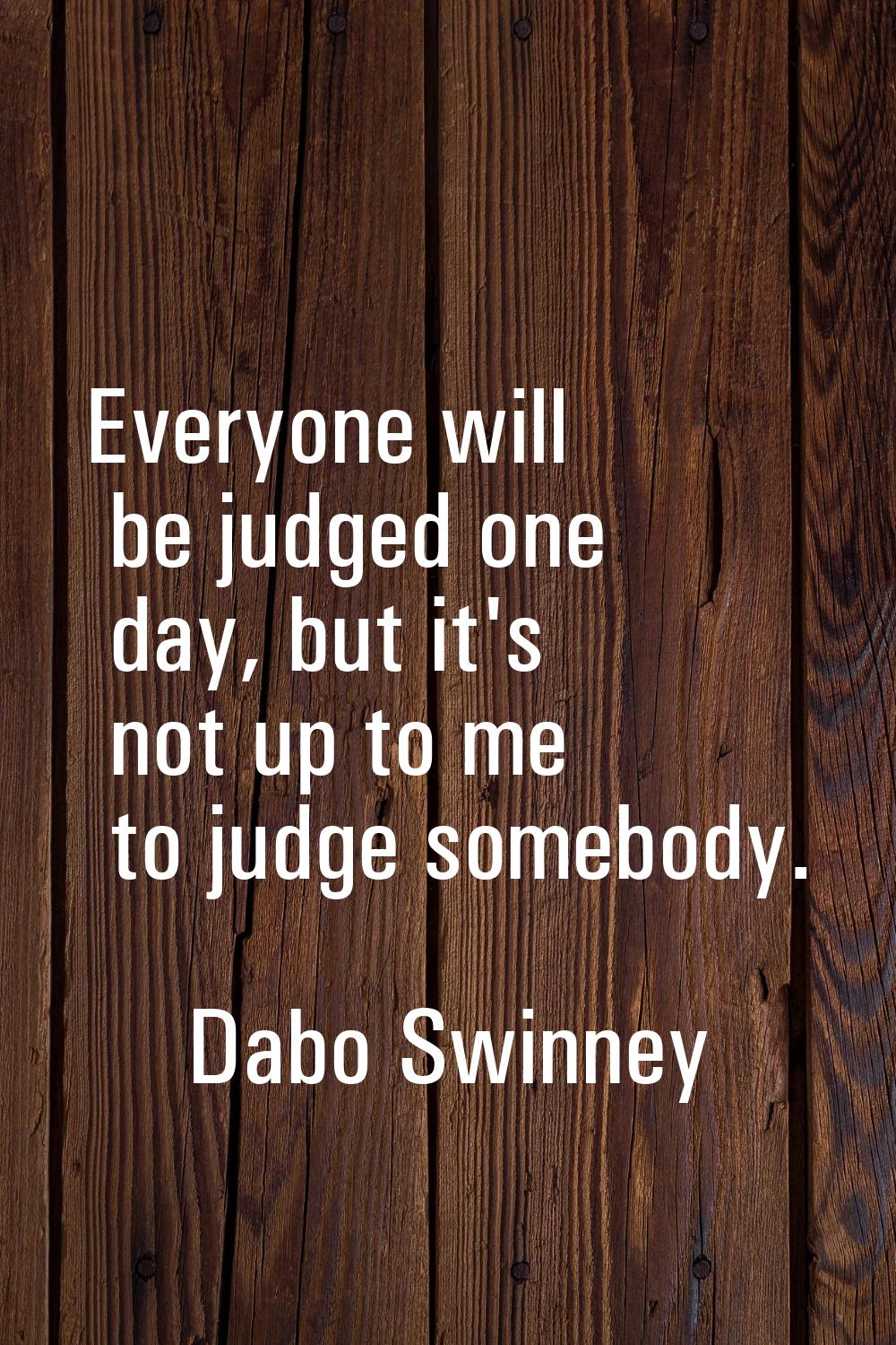 Everyone will be judged one day, but it's not up to me to judge somebody.