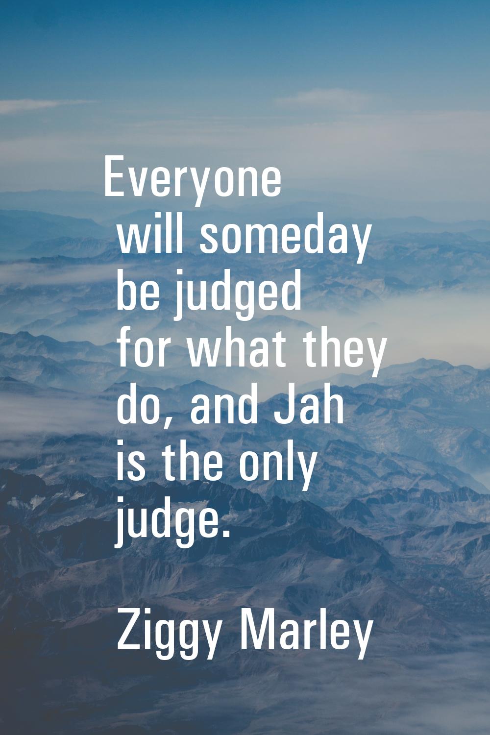 Everyone will someday be judged for what they do, and Jah is the only judge.