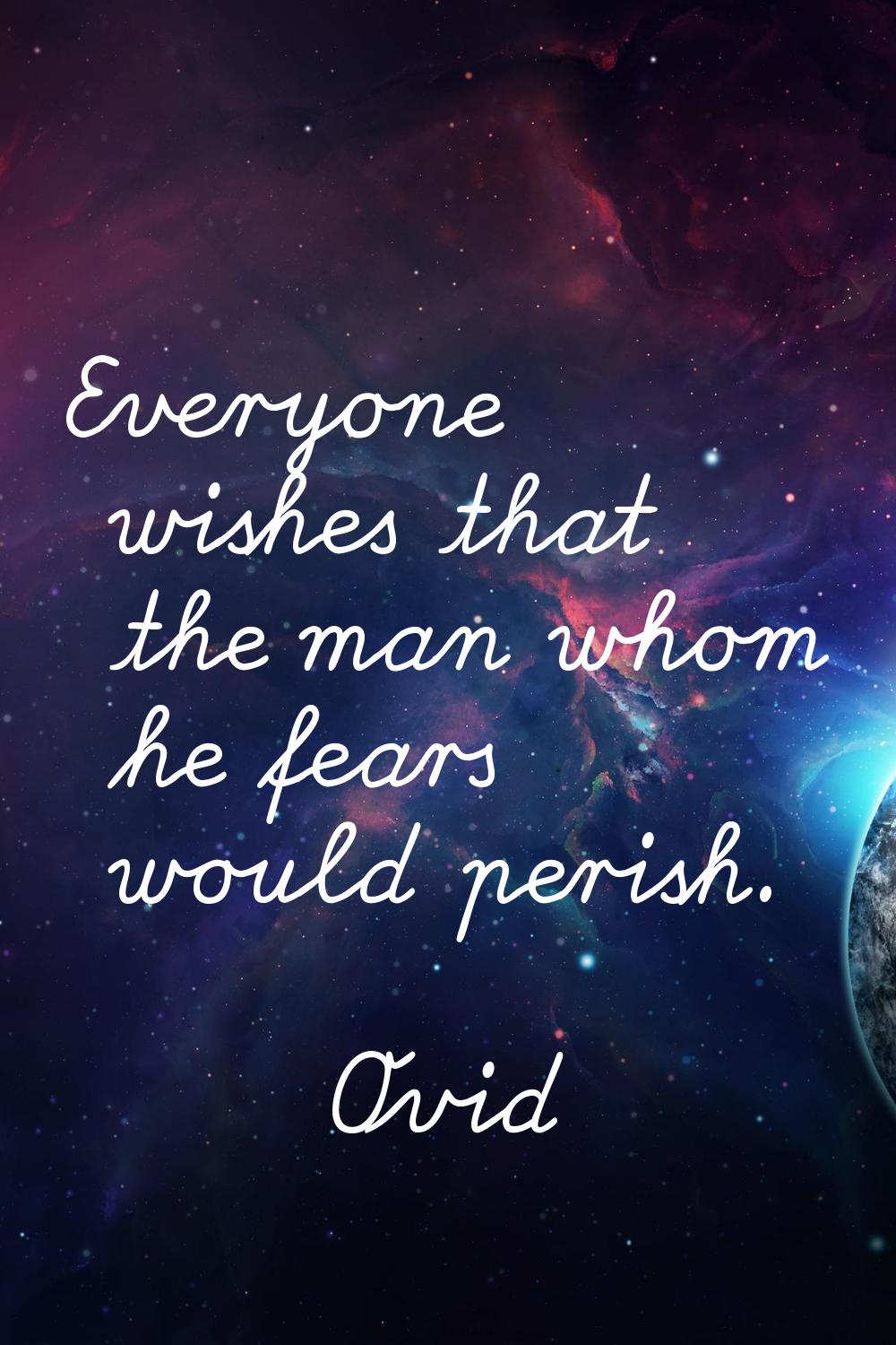 Everyone wishes that the man whom he fears would perish.