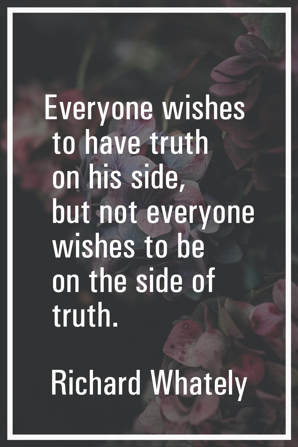 Everyone wishes to have truth on his side, but not everyone wishes to be on the side of truth.