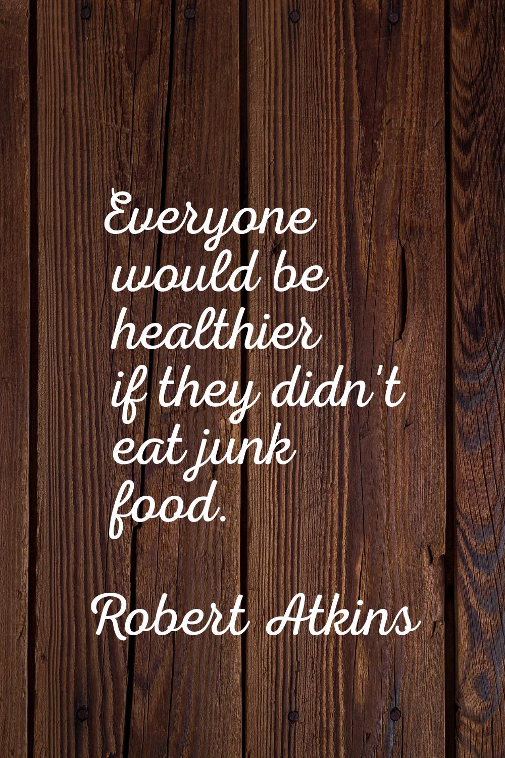 Everyone would be healthier if they didn't eat junk food.