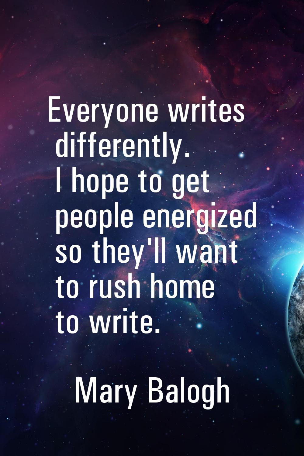 Everyone writes differently. I hope to get people energized so they'll want to rush home to write.