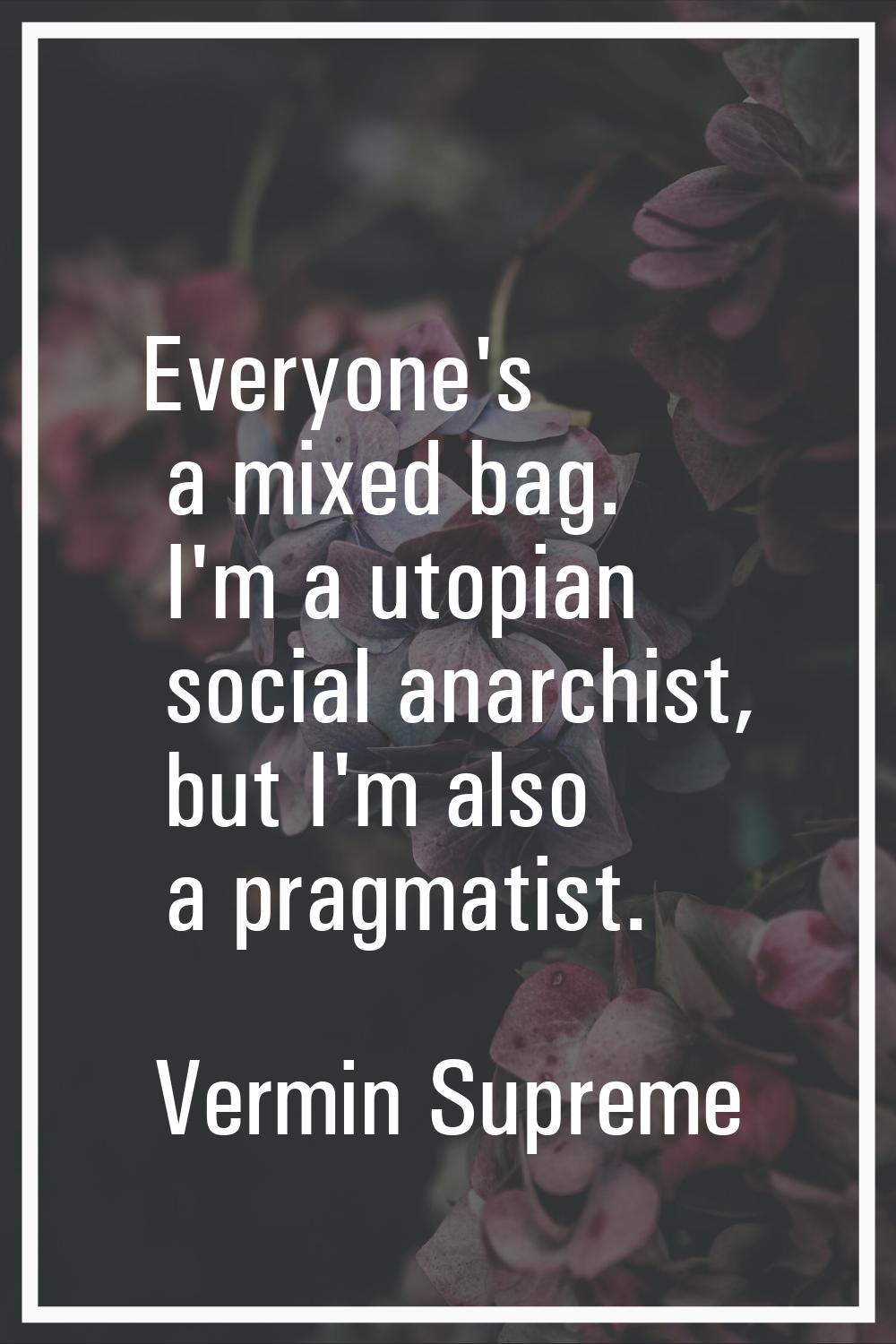 Everyone's a mixed bag. I'm a utopian social anarchist, but I'm also a pragmatist.