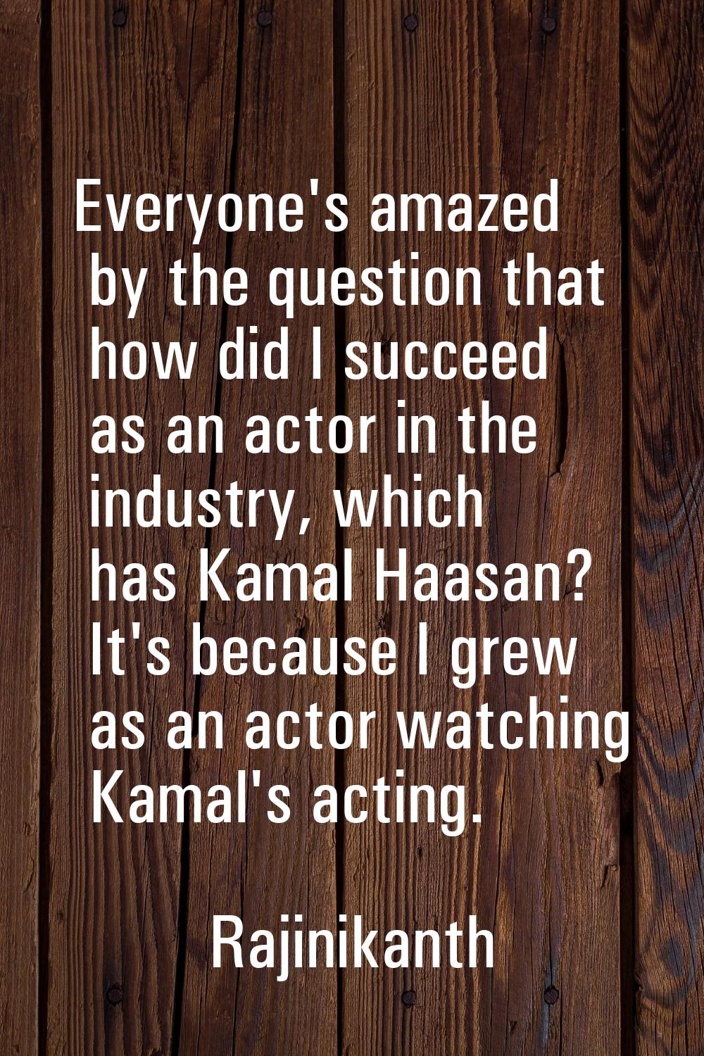 Everyone's amazed by the question that how did I succeed as an actor in the industry, which has Kam