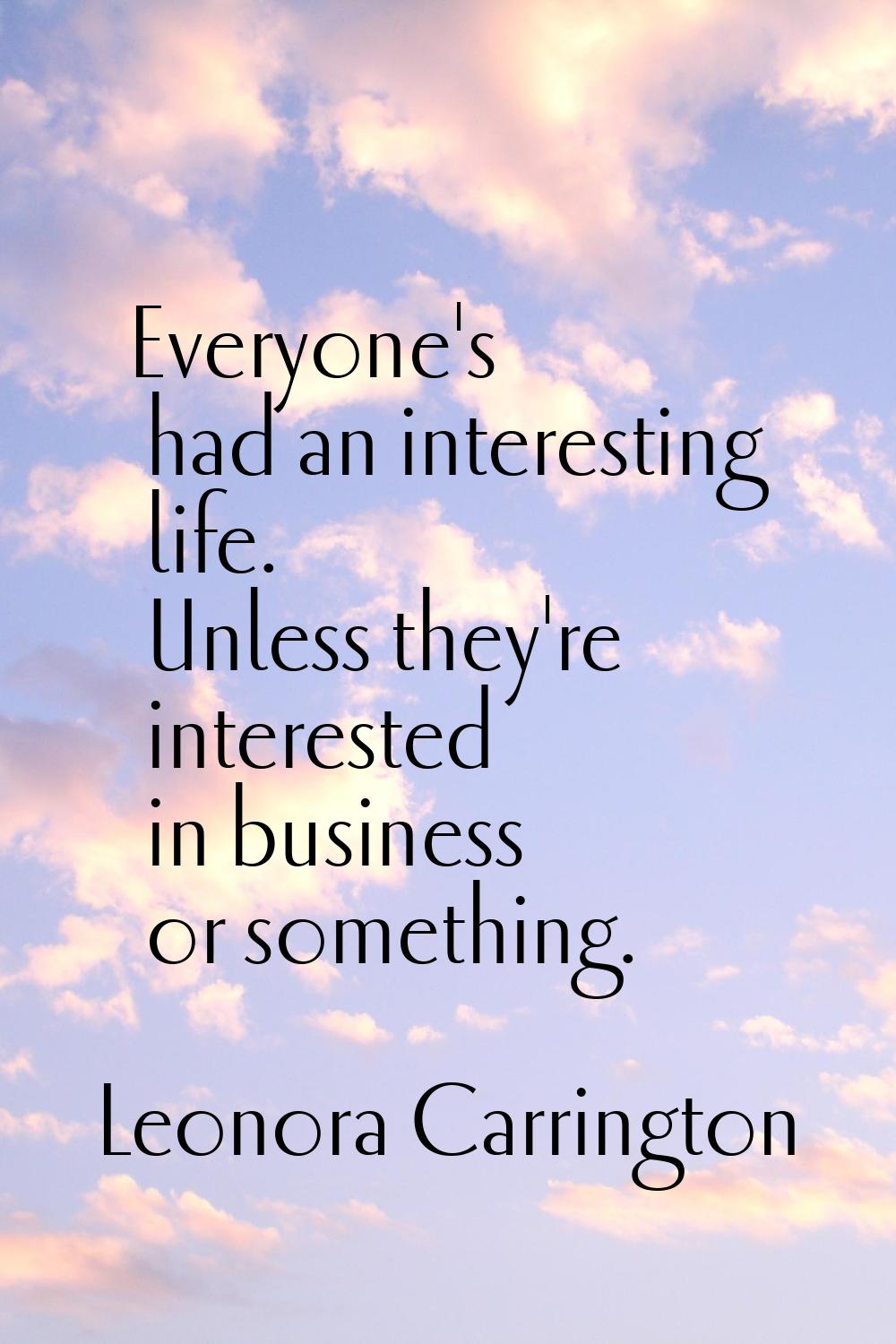 Everyone's had an interesting life. Unless they're interested in business or something.