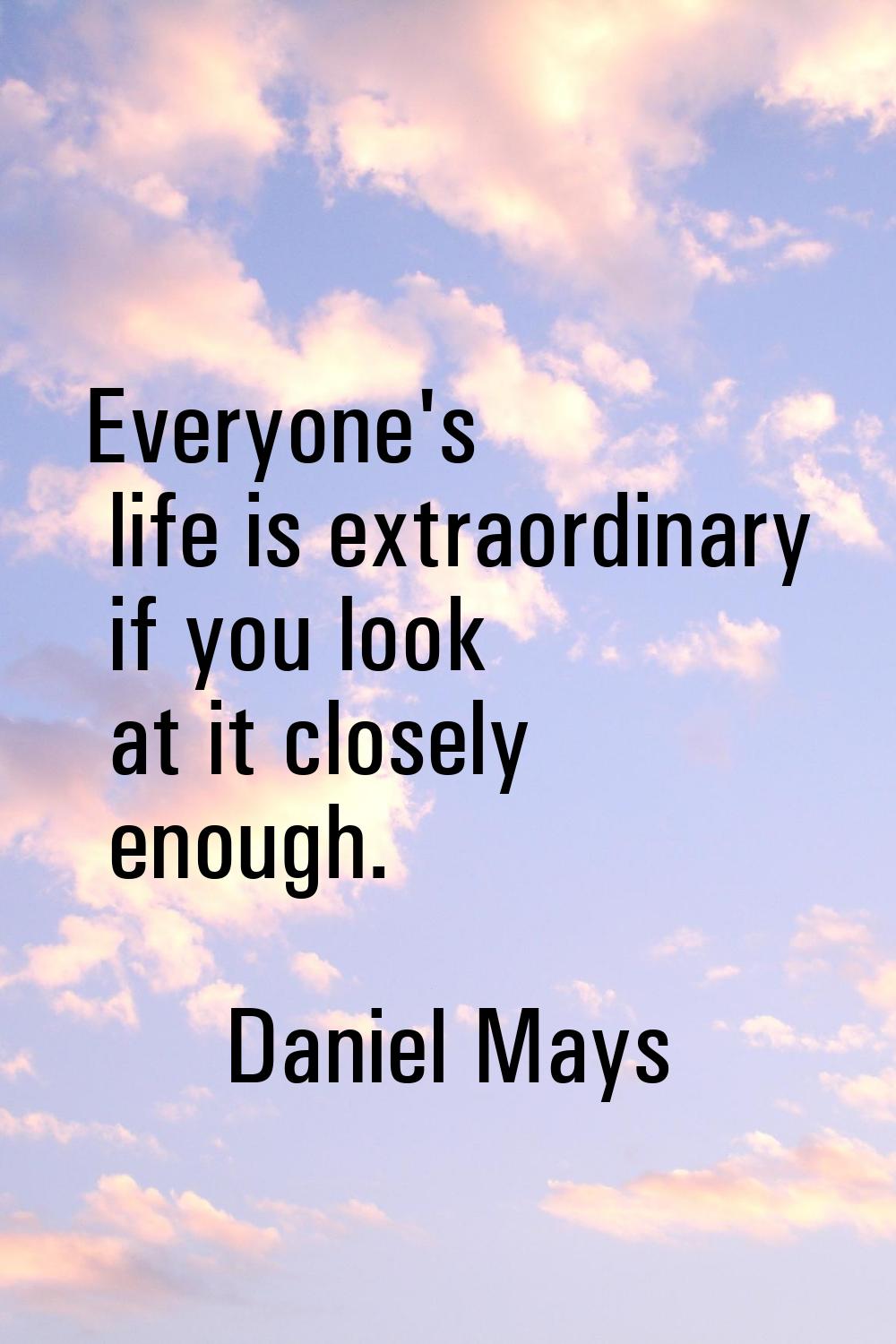 Everyone's life is extraordinary if you look at it closely enough.