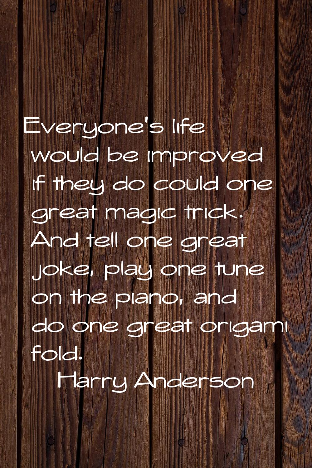 Everyone's life would be improved if they do could one great magic trick. And tell one great joke, 