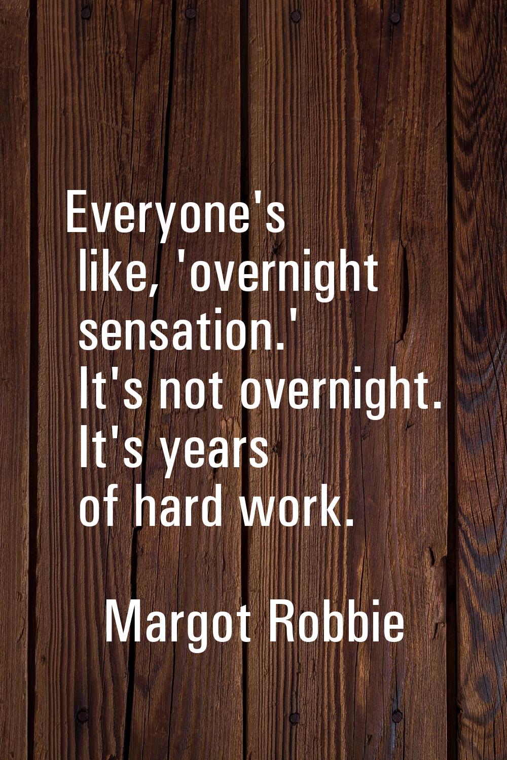 Everyone's like, 'overnight sensation.' It's not overnight. It's years of hard work.