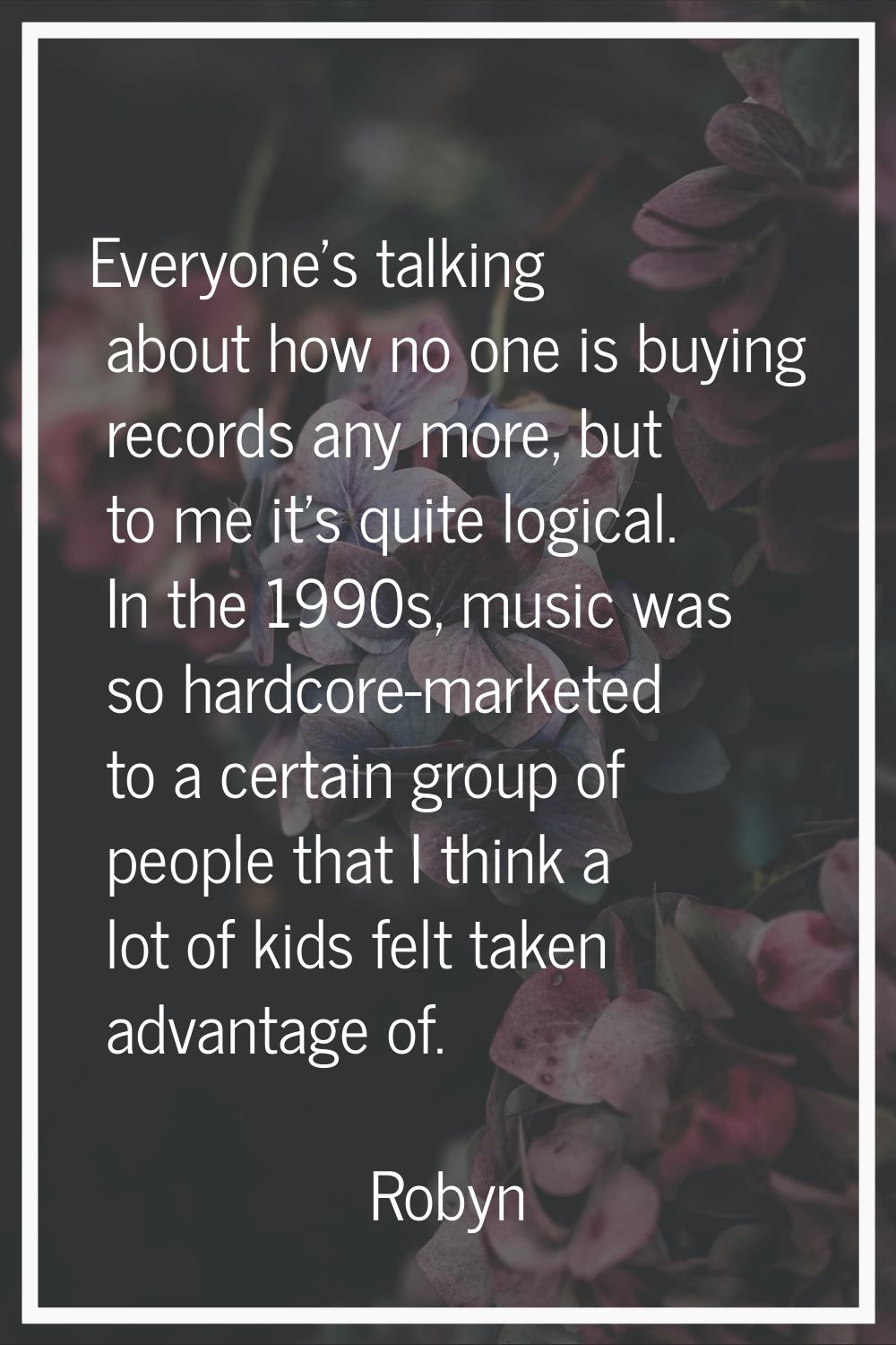Everyone's talking about how no one is buying records any more, but to me it's quite logical. In th