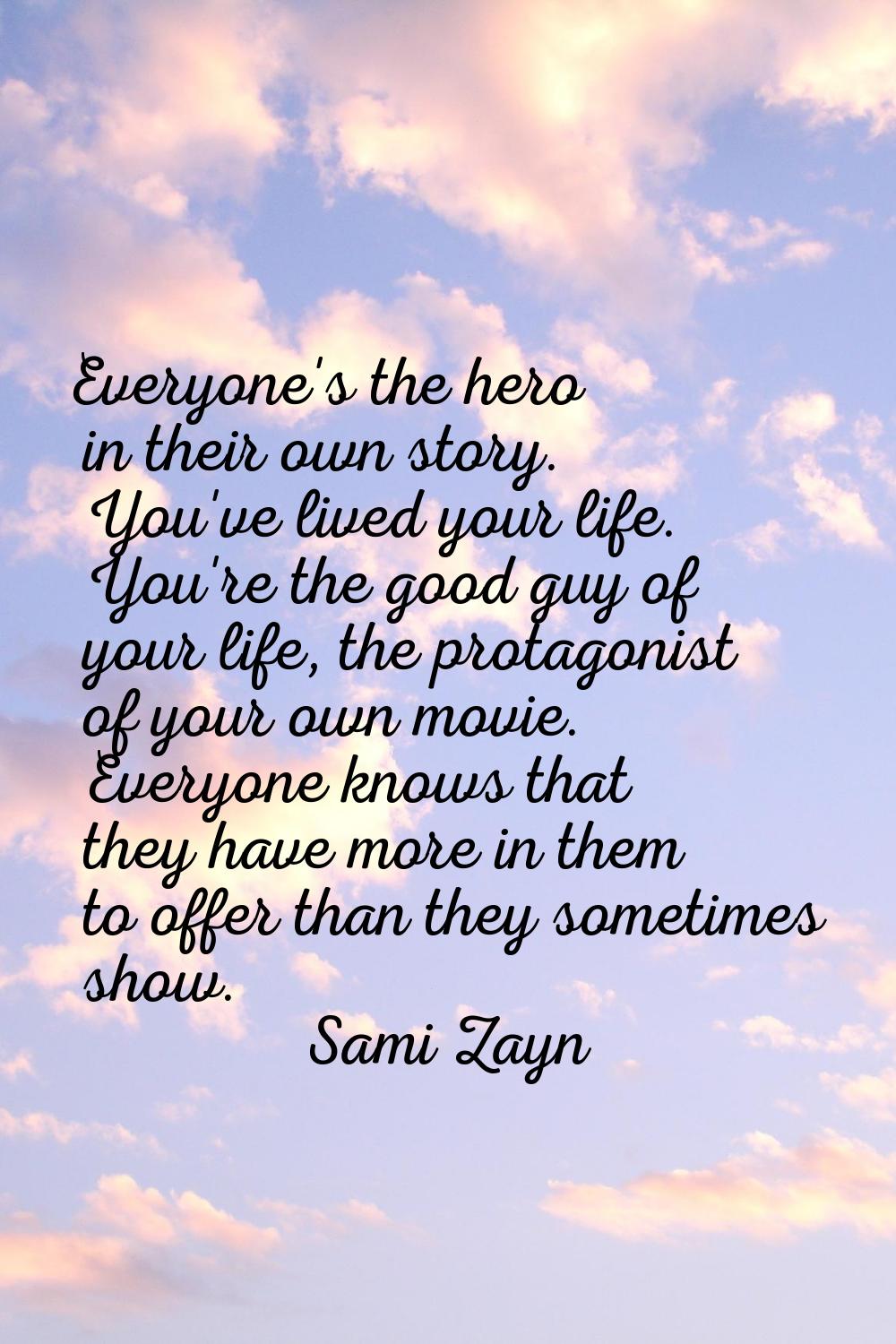 Everyone's the hero in their own story. You've lived your life. You're the good guy of your life, t