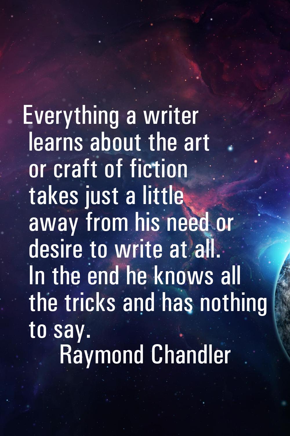 Everything a writer learns about the art or craft of fiction takes just a little away from his need