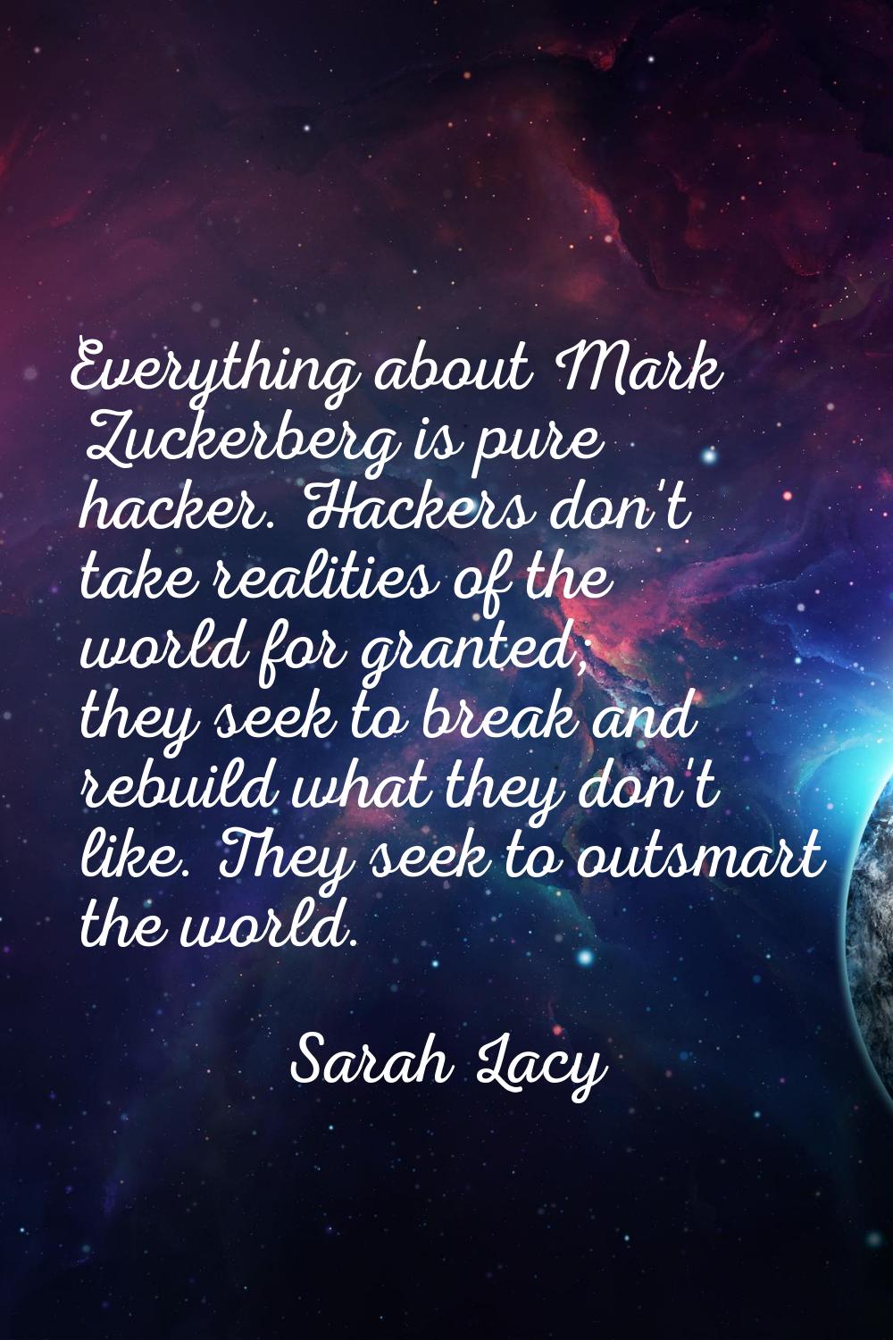 Everything about Mark Zuckerberg is pure hacker. Hackers don't take realities of the world for gran