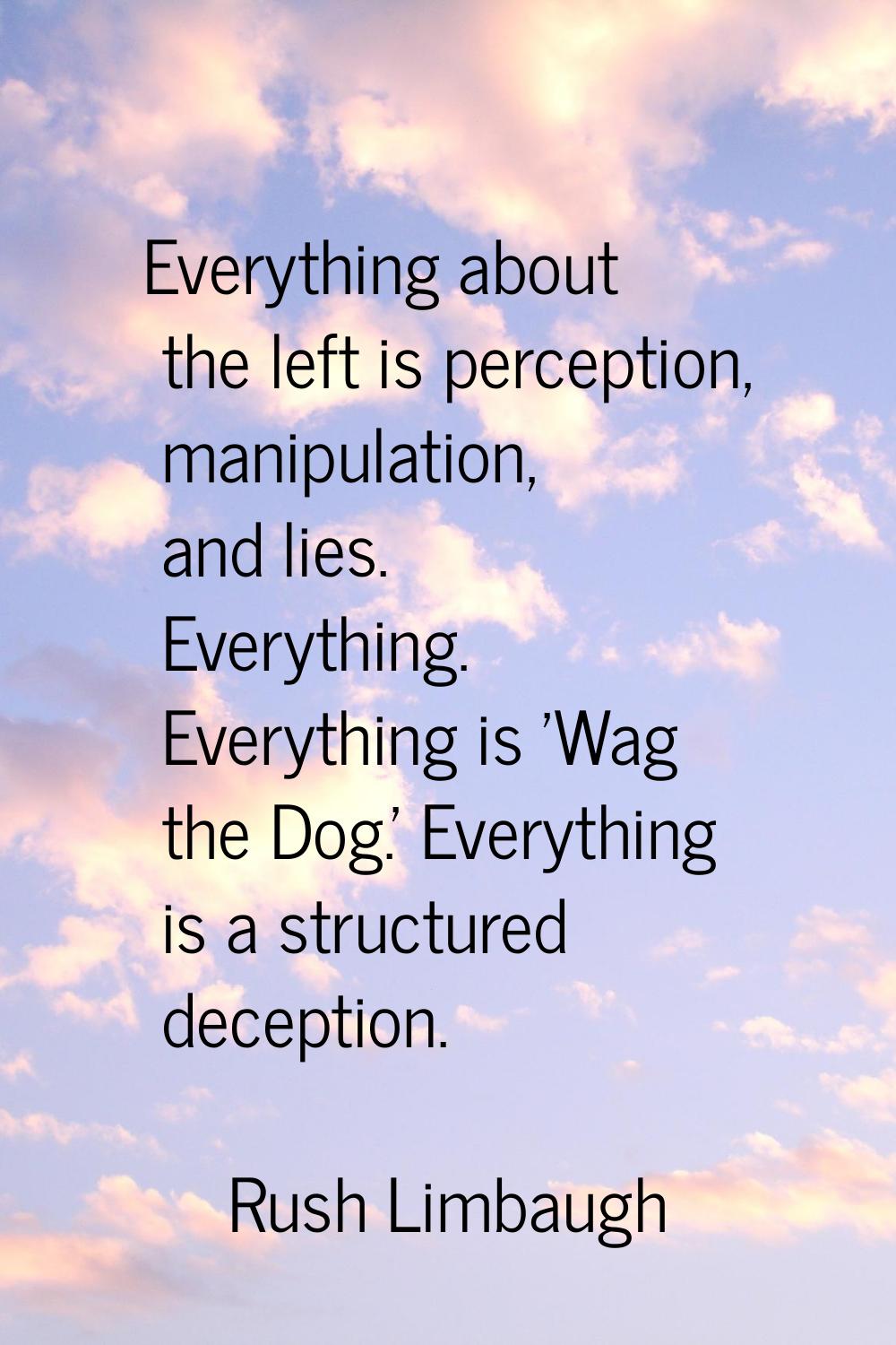 Everything about the left is perception, manipulation, and lies. Everything. Everything is 'Wag the
