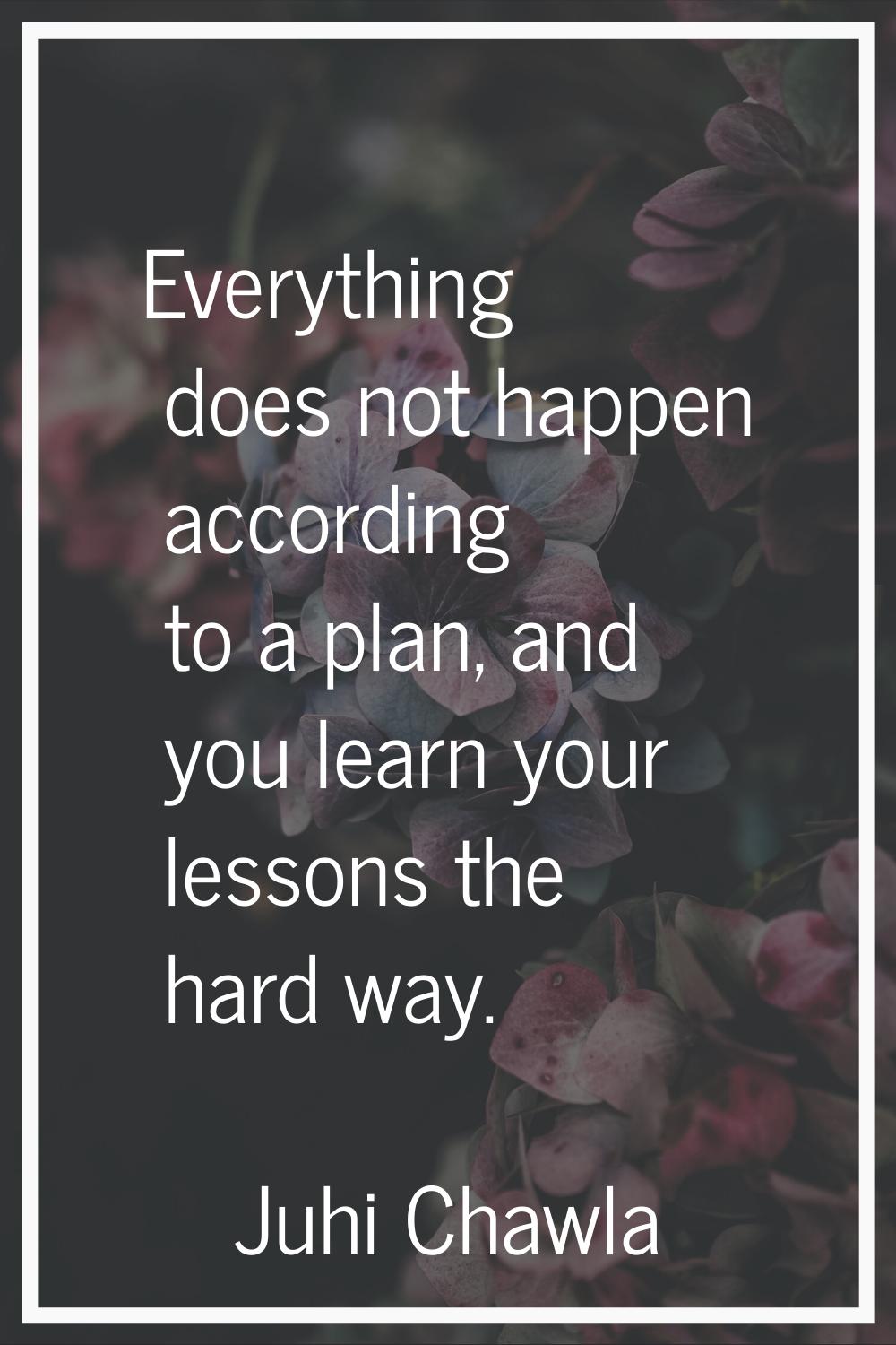 Everything does not happen according to a plan, and you learn your lessons the hard way.