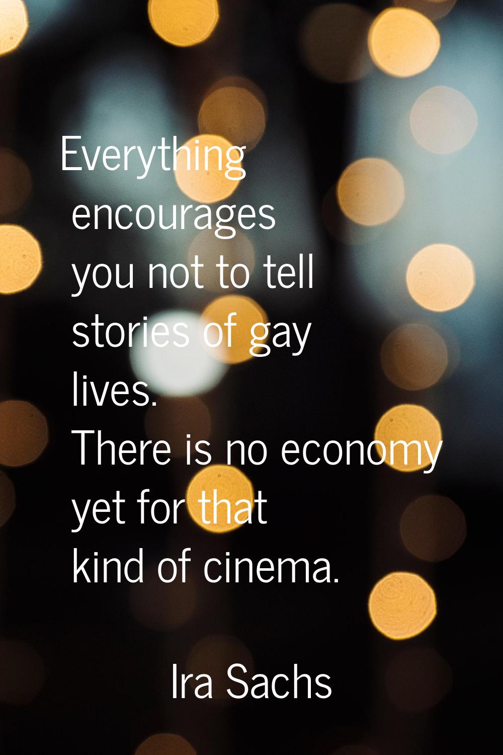 Everything encourages you not to tell stories of gay lives. There is no economy yet for that kind o