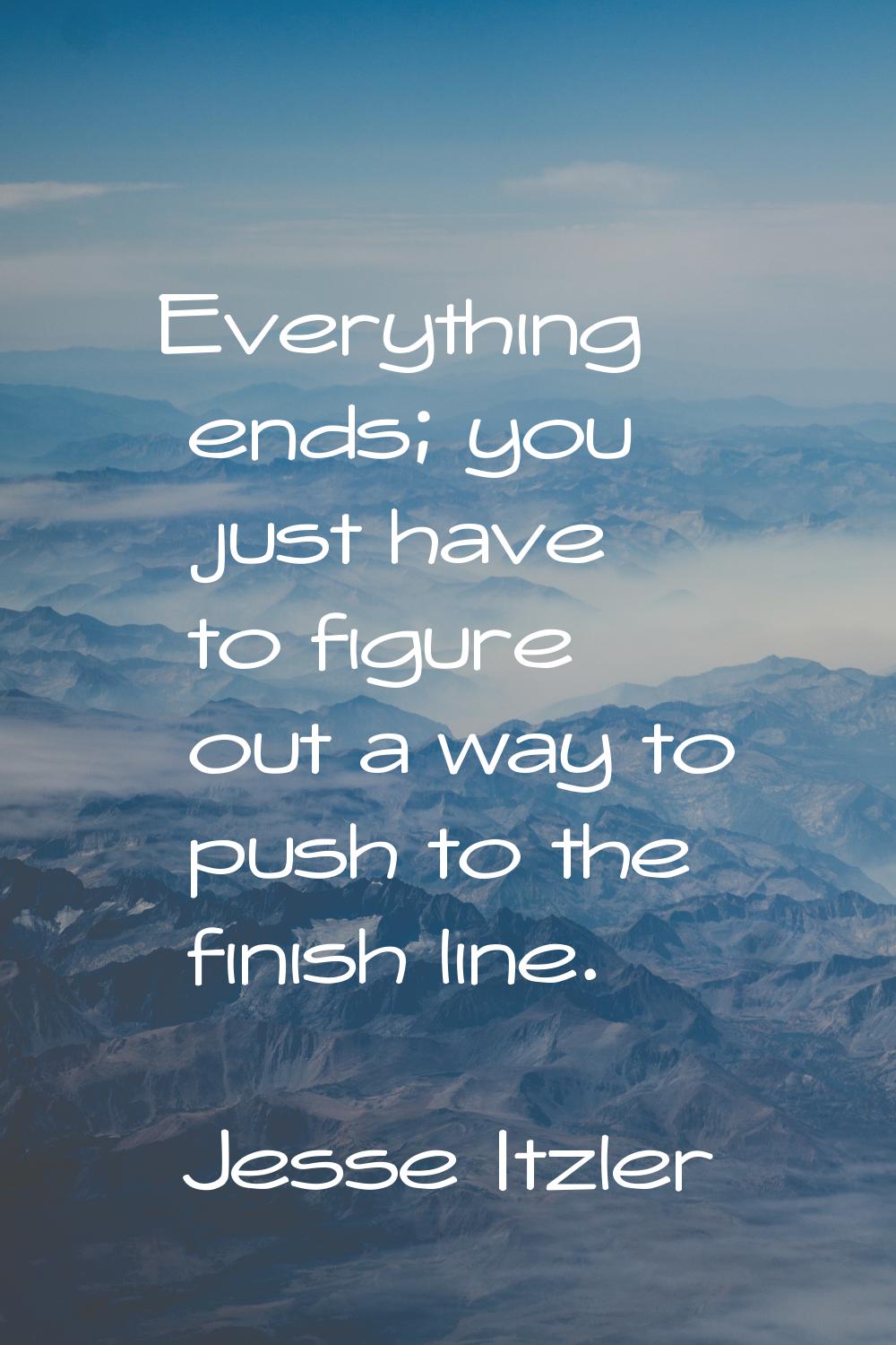 Everything ends; you just have to figure out a way to push to the finish line.
