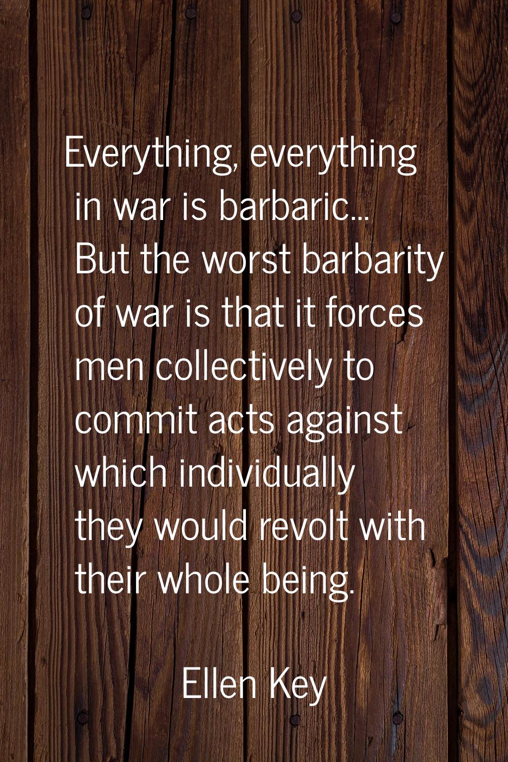 Everything, everything in war is barbaric... But the worst barbarity of war is that it forces men c