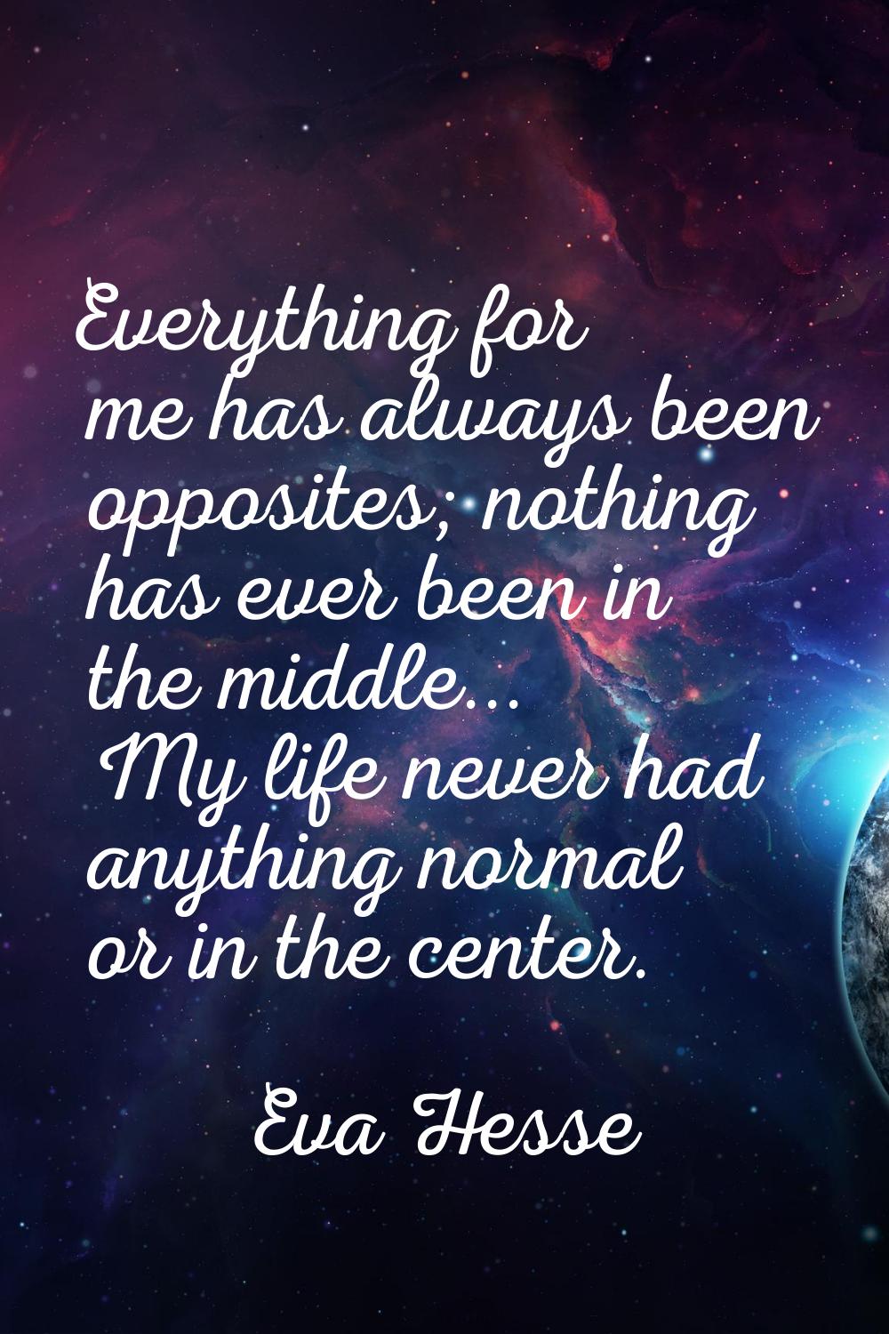 Everything for me has always been opposites; nothing has ever been in the middle... My life never h