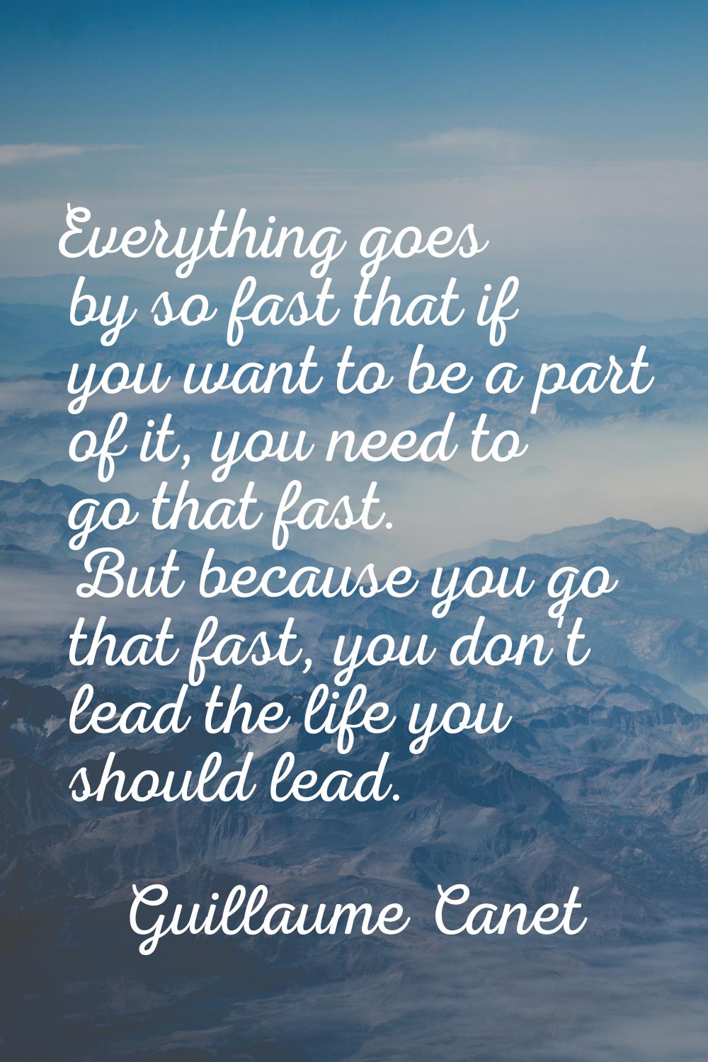 Everything goes by so fast that if you want to be a part of it, you need to go that fast. But becau