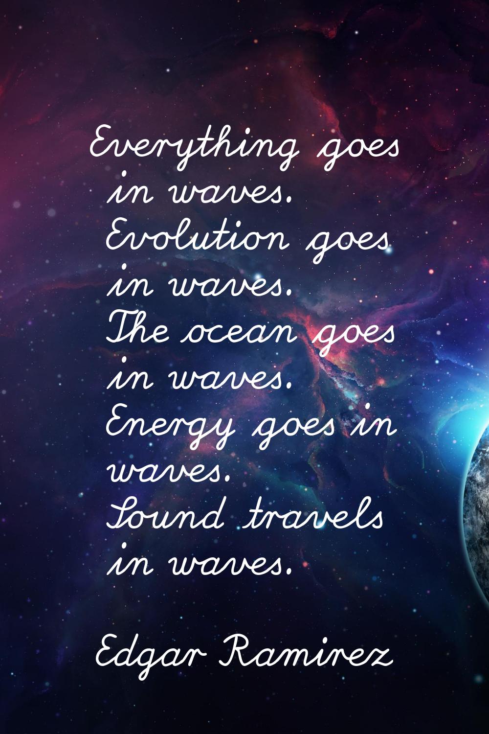 Everything goes in waves. Evolution goes in waves. The ocean goes in waves. Energy goes in waves. S