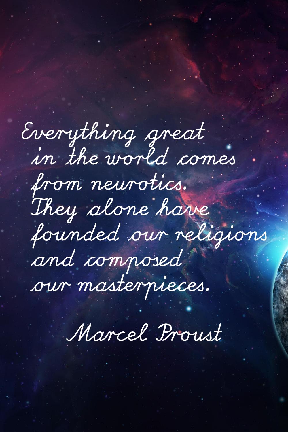 Everything great in the world comes from neurotics. They alone have founded our religions and compo