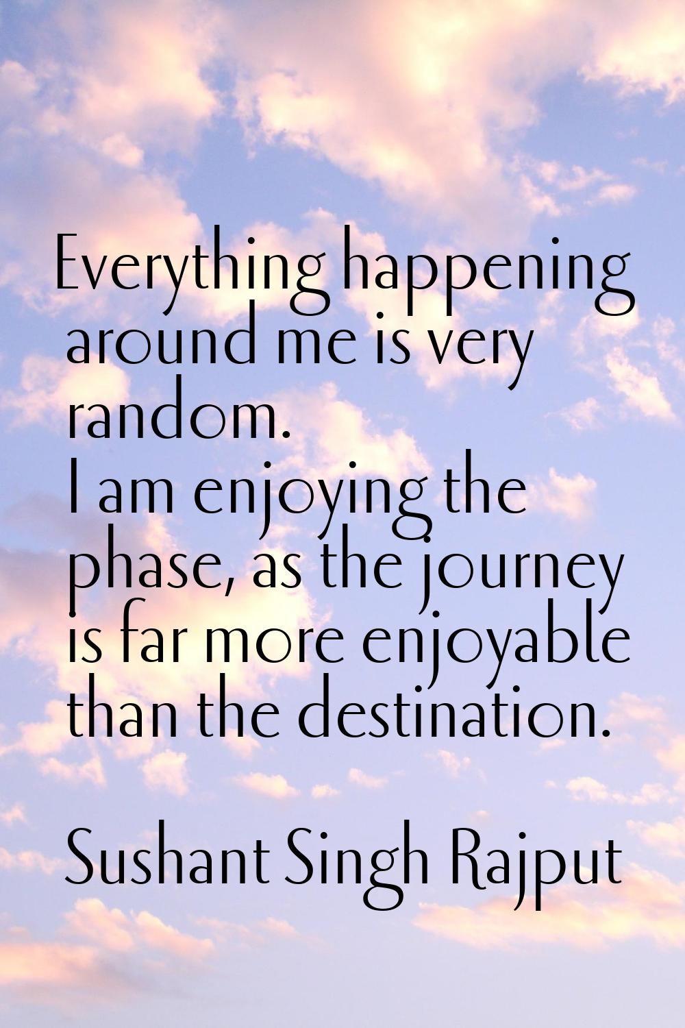 Everything happening around me is very random. I am enjoying the phase, as the journey is far more 