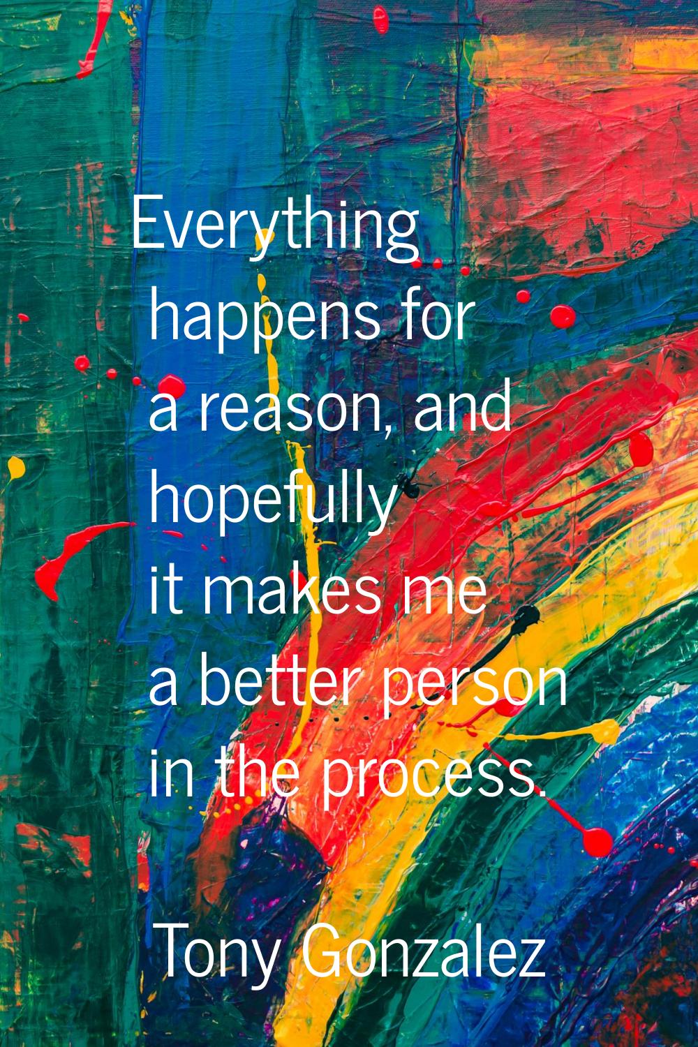 Everything happens for a reason, and hopefully it makes me a better person in the process.