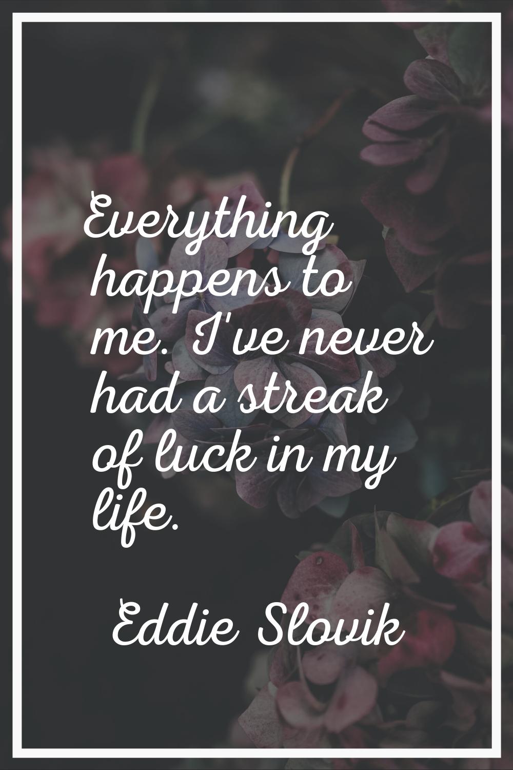 Everything happens to me. I've never had a streak of luck in my life.