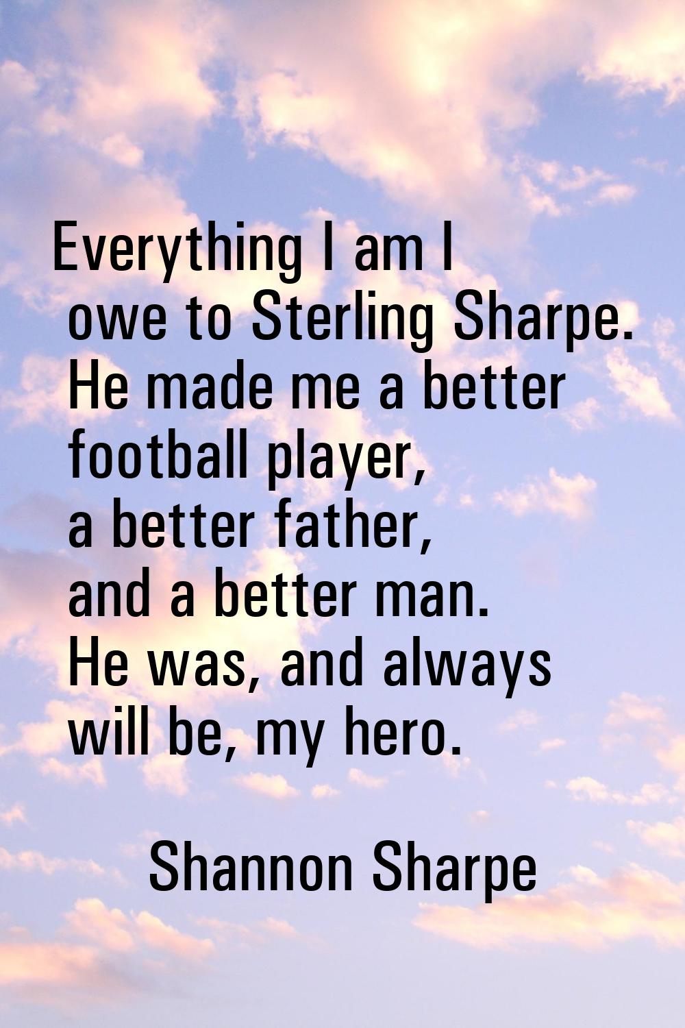 Everything I am I owe to Sterling Sharpe. He made me a better football player, a better father, and