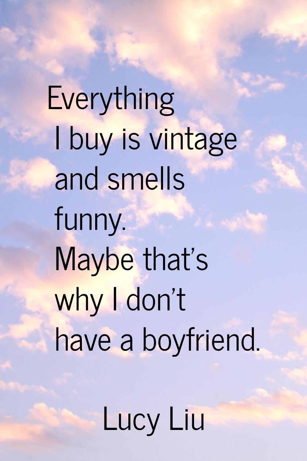 Everything I buy is vintage and smells funny. Maybe that's why I don't have a boyfriend.