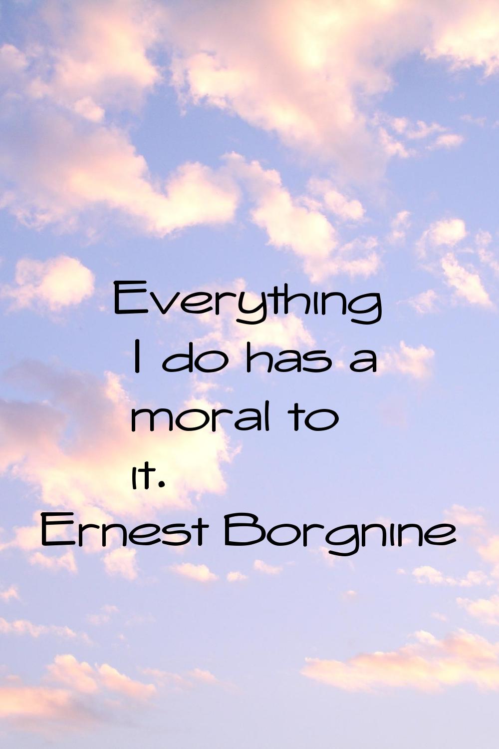 Everything I do has a moral to it.